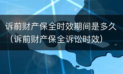诉前财产保全时效期间是多久（诉前财产保全诉讼时效）