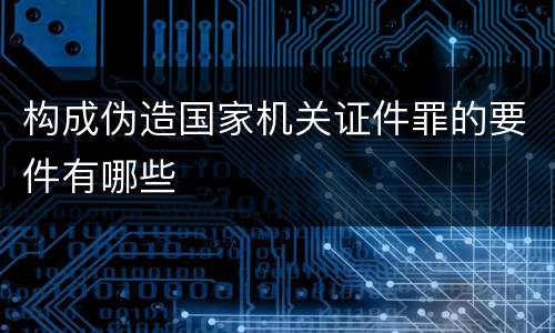 构成伪造国家机关证件罪的要件有哪些