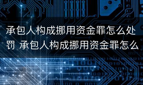 承包人构成挪用资金罪怎么处罚 承包人构成挪用资金罪怎么处罚的