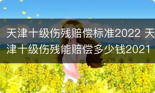 天津十级伤残赔偿标准2022 天津十级伤残能赔偿多少钱2021年