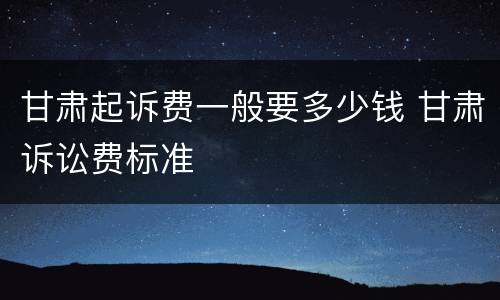 甘肃起诉费一般要多少钱 甘肃诉讼费标准