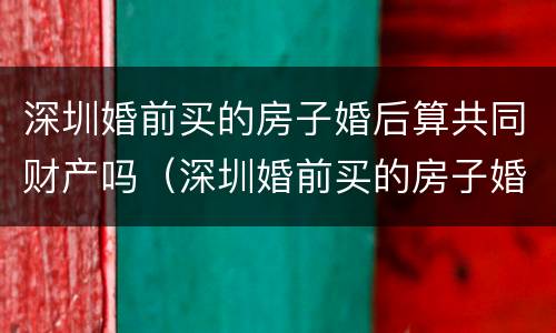 深圳婚前买的房子婚后算共同财产吗（深圳婚前买的房子婚后算共同财产吗知乎）