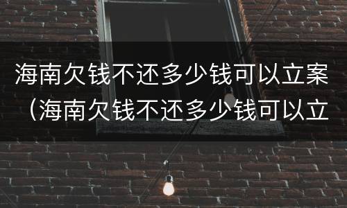 海南欠钱不还多少钱可以立案（海南欠钱不还多少钱可以立案起诉）
