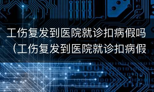 工伤复发到医院就诊扣病假吗（工伤复发到医院就诊扣病假吗合法吗）