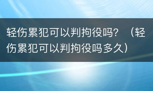 轻伤累犯可以判拘役吗？（轻伤累犯可以判拘役吗多久）