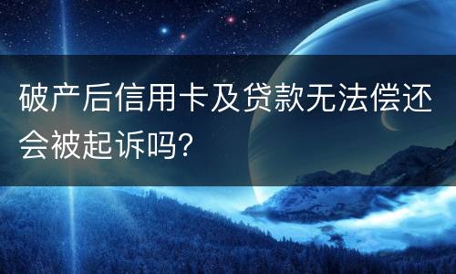 破产后信用卡及贷款无法偿还会被起诉吗？