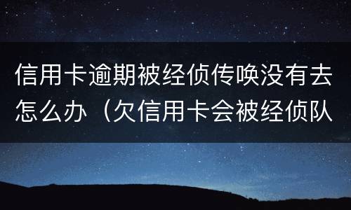 信用卡逾期被经侦传唤没有去怎么办（欠信用卡会被经侦队抓吗?）