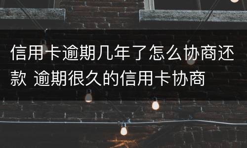 信用卡逾期几年了怎么协商还款 逾期很久的信用卡协商