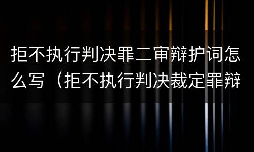 拒不执行判决罪二审辩护词怎么写（拒不执行判决裁定罪辩护词）