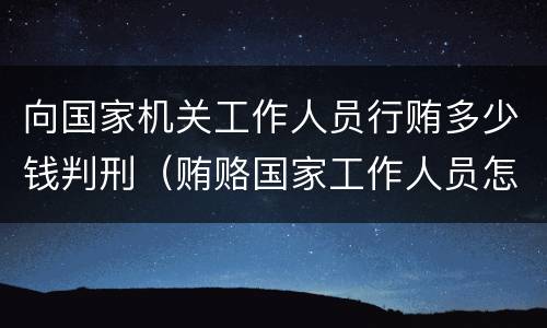 向国家机关工作人员行贿多少钱判刑（贿赂国家工作人员怎么判）