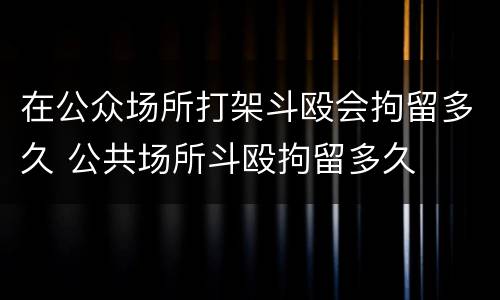 在公众场所打架斗殴会拘留多久 公共场所斗殴拘留多久