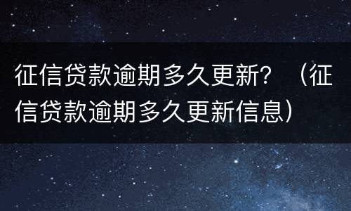 征信贷款逾期多久更新？（征信贷款逾期多久更新信息）