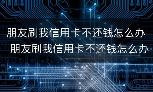 朋友刷我信用卡不还钱怎么办 朋友刷我信用卡不还钱怎么办理