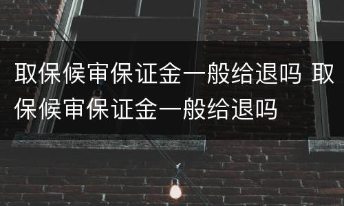 取保候审保证金一般给退吗 取保候审保证金一般给退吗