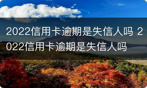 2022信用卡逾期是失信人吗 2022信用卡逾期是失信人吗