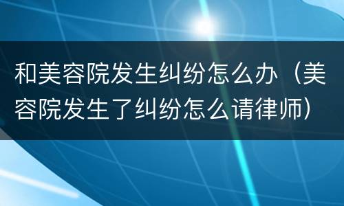 和美容院发生纠纷怎么办（美容院发生了纠纷怎么请律师）