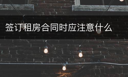 签订租房合同时应注意什么
