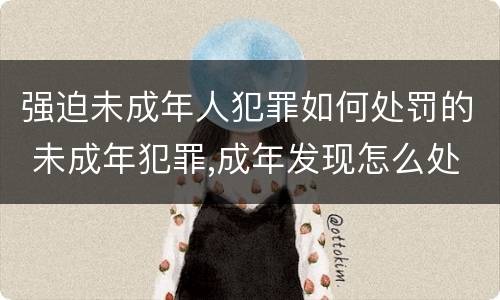 强迫未成年人犯罪如何处罚的 未成年犯罪,成年发现怎么处罚