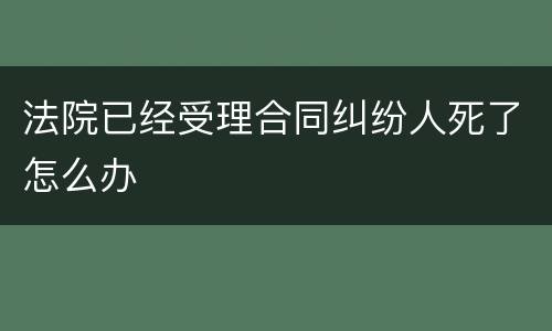 法院已经受理合同纠纷人死了怎么办