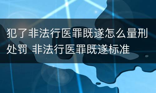 犯了非法行医罪既遂怎么量刑处罚 非法行医罪既遂标准