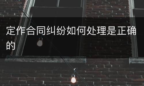 定作合同纠纷如何处理是正确的
