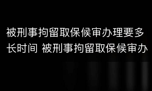 被刑事拘留取保候审办理要多长时间 被刑事拘留取保候审办理要多长时间出结果