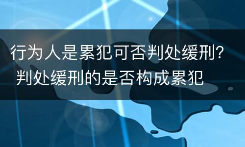 行为人是累犯可否判处缓刑？ 判处缓刑的是否构成累犯