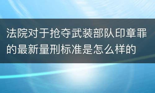 法院对于抢夺武装部队印章罪的最新量刑标准是怎么样的