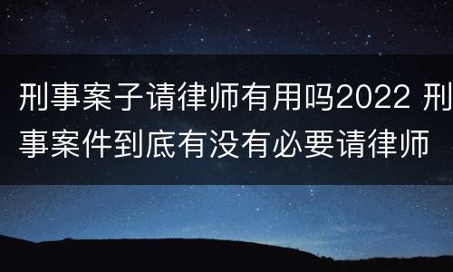 刑事案子请律师有用吗2022 刑事案件到底有没有必要请律师