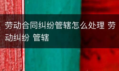 劳动合同纠纷管辖怎么处理 劳动纠纷 管辖