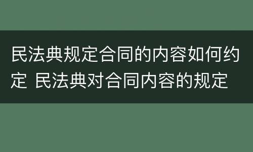 民法典规定合同的内容如何约定 民法典对合同内容的规定