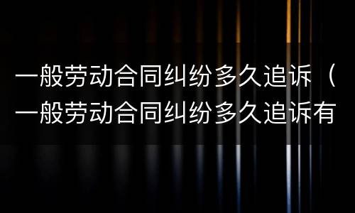 一般劳动合同纠纷多久追诉（一般劳动合同纠纷多久追诉有效）