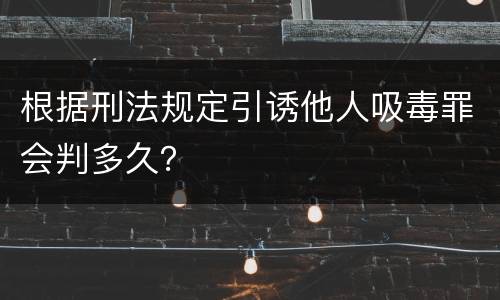 根据刑法规定引诱他人吸毒罪会判多久？