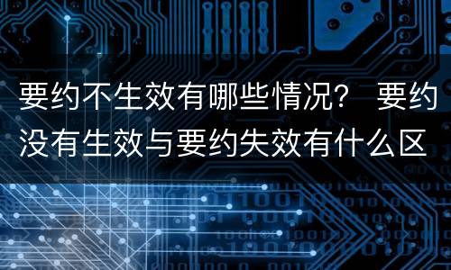 要约不生效有哪些情况？ 要约没有生效与要约失效有什么区别