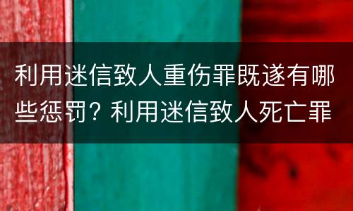 利用迷信致人重伤罪既遂有哪些惩罚? 利用迷信致人死亡罪