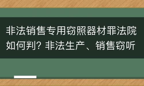 非法销售专用窃照器材罪法院如何判? 非法生产、销售窃听、窃照专用器材罪
