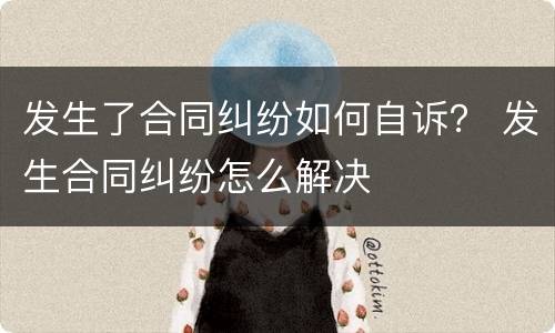 发生了合同纠纷如何自诉？ 发生合同纠纷怎么解决