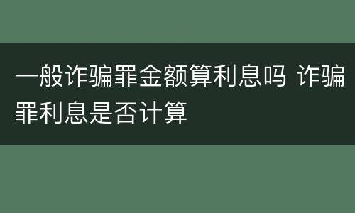 一般诈骗罪金额算利息吗 诈骗罪利息是否计算