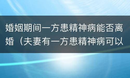 婚姻期间一方患精神病能否离婚（夫妻有一方患精神病可以离婚吗）