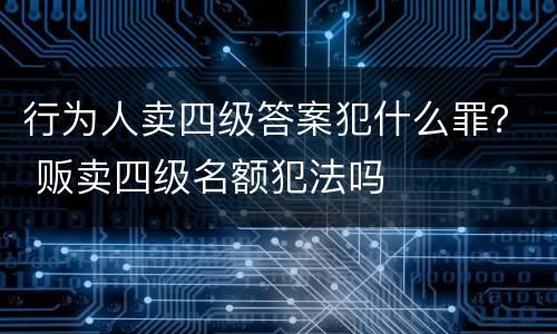 行为人卖四级答案犯什么罪？ 贩卖四级名额犯法吗