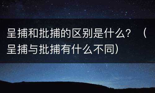 呈捕和批捕的区别是什么？（呈捕与批捕有什么不同）