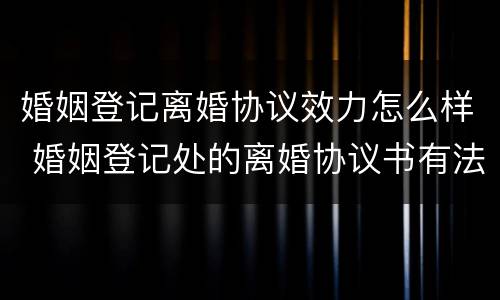 婚姻登记离婚协议效力怎么样 婚姻登记处的离婚协议书有法律效率吗