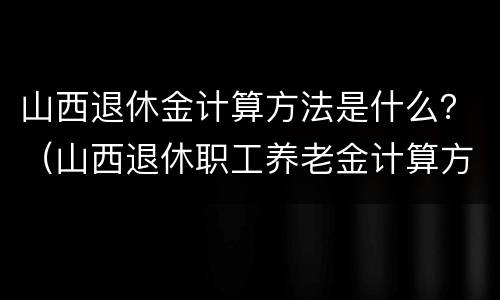 山西退休金计算方法是什么？（山西退休职工养老金计算方法）