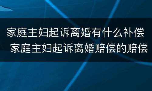 家庭主妇起诉离婚有什么补偿 家庭主妇起诉离婚赔偿的赔偿标准