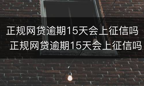 正规网贷逾期15天会上征信吗 正规网贷逾期15天会上征信吗怎么办