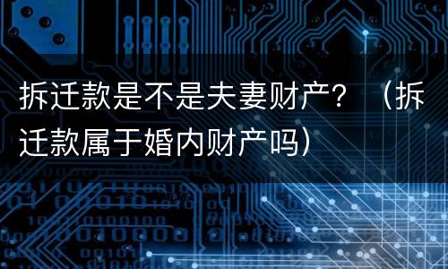 拆迁款是不是夫妻财产？（拆迁款属于婚内财产吗）