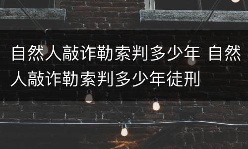 自然人敲诈勒索判多少年 自然人敲诈勒索判多少年徒刑