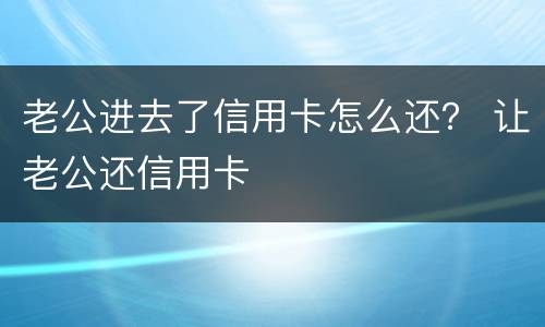 老公进去了信用卡怎么还？ 让老公还信用卡
