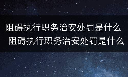 阻碍执行职务治安处罚是什么 阻碍执行职务治安处罚是什么行为