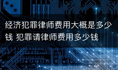 经济犯罪律师费用大概是多少钱 犯罪请律师费用多少钱